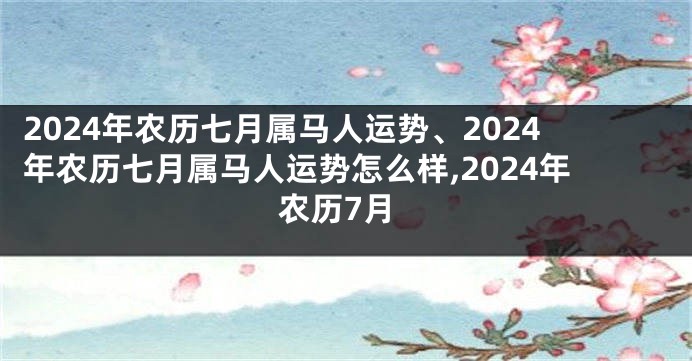 2024年农历七月属马人运势、2024年农历七月属马人运势怎么样,2024年农历7月