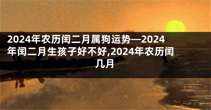 2024年农历闰二月属狗运势—2024年闰二月生孩子好不好,2024年农历闰几月