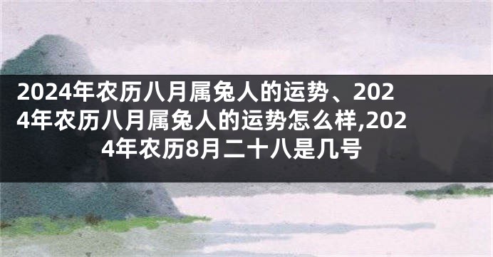 2024年农历八月属兔人的运势、2024年农历八月属兔人的运势怎么样,2024年农历8月二十八是几号