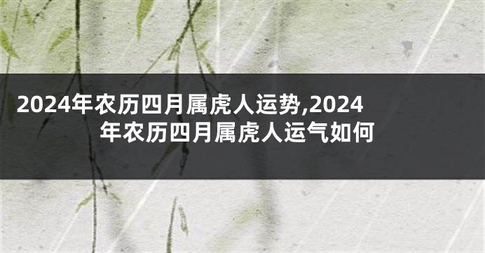 2024年农历四月属虎人运势,2024年农历四月属虎人运气如何