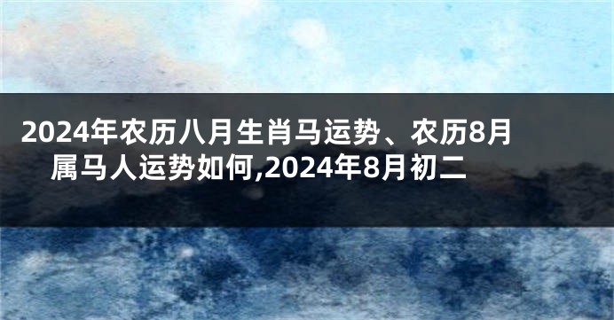 2024年农历八月生肖马运势、农历8月属马人运势如何,2024年8月初二