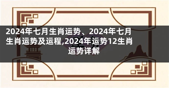 2024年七月生肖运势、2024年七月生肖运势及运程,2024年运势12生肖运势详解