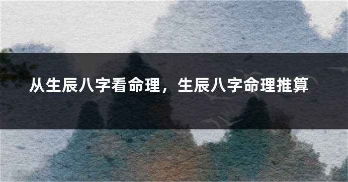 从生辰八字看命理，生辰八字命理推算