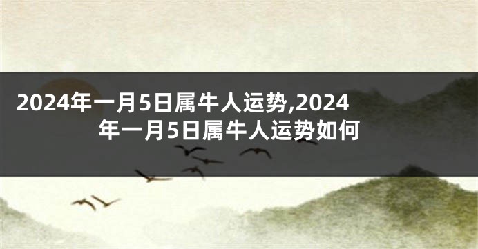 2024年一月5日属牛人运势,2024年一月5日属牛人运势如何