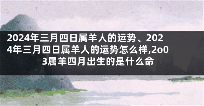 2024年三月四日属羊人的运势、2024年三月四日属羊人的运势怎么样,2o03属羊四月出生的是什么命