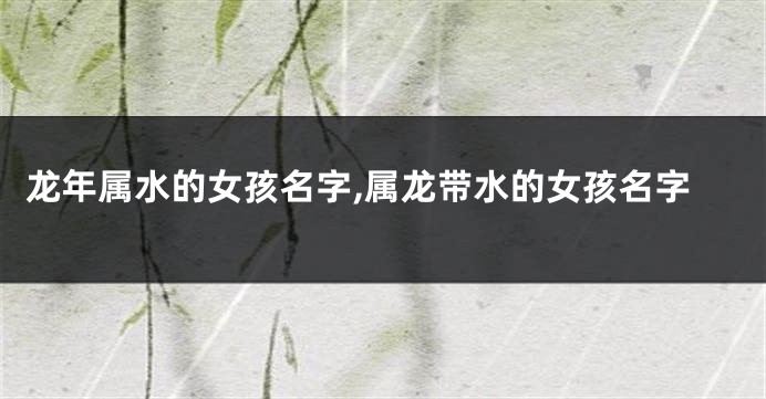 龙年属水的女孩名字,属龙带水的女孩名字