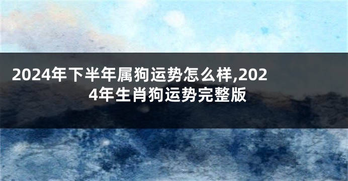 2024年下半年属狗运势怎么样,2024年生肖狗运势完整版