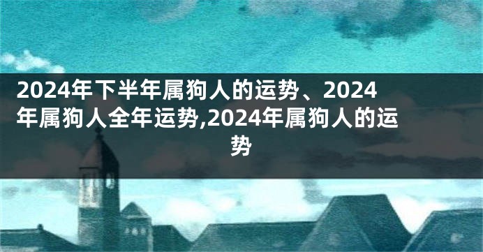 2024年下半年属狗人的运势、2024年属狗人全年运势,2024年属狗人的运势