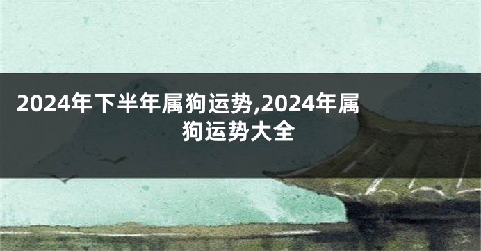 2024年下半年属狗运势,2024年属狗运势大全