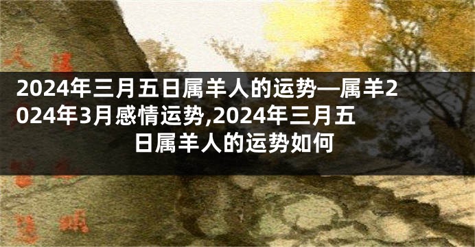 2024年三月五日属羊人的运势—属羊2024年3月感情运势,2024年三月五日属羊人的运势如何