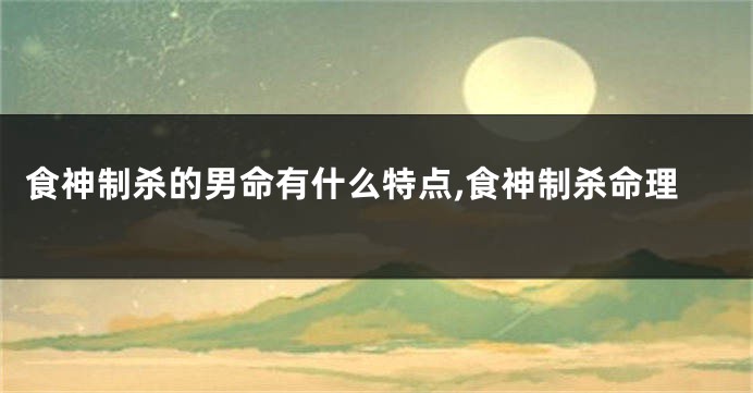 食神制杀的男命有什么特点,食神制杀命理