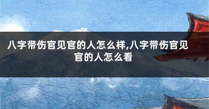 八字带伤官见官的人怎么样,八字带伤官见官的人怎么看