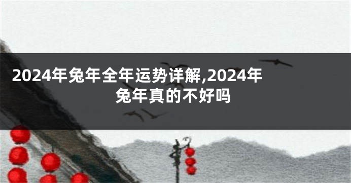 2024年兔年全年运势详解,2024年兔年真的不好吗