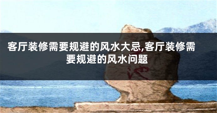 客厅装修需要规避的风水大忌,客厅装修需要规避的风水问题