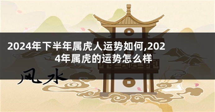 2024年下半年属虎人运势如何,2024年属虎的运势怎么样