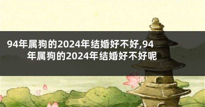 94年属狗的2024年结婚好不好,94年属狗的2024年结婚好不好呢