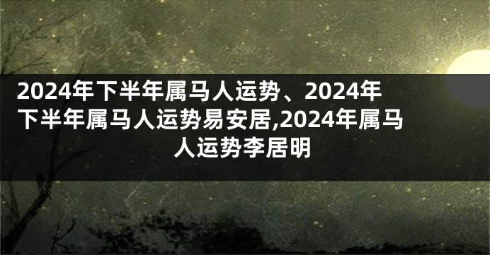 2024年下半年属马人运势、2024年下半年属马人运势易安居,2024年属马人运势李居明