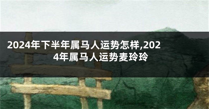 2024年下半年属马人运势怎样,2024年属马人运势麦玲玲