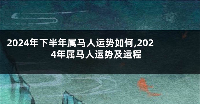 2024年下半年属马人运势如何,2024年属马人运势及运程