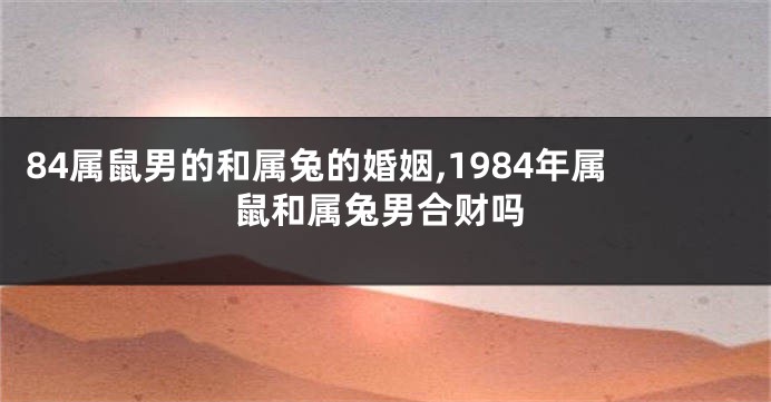 84属鼠男的和属兔的婚姻,1984年属鼠和属兔男合财吗