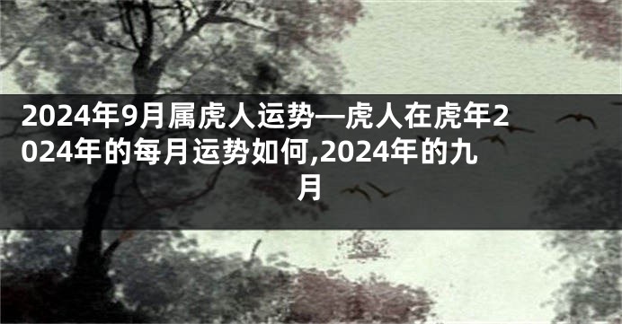 2024年9月属虎人运势—虎人在虎年2024年的每月运势如何,2024年的九月