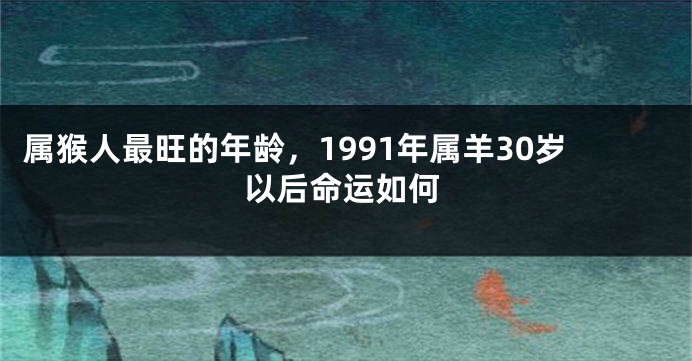 属猴人最旺的年龄，1991年属羊30岁以后命运如何