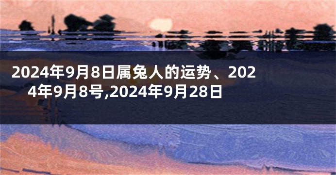 2024年9月8日属兔人的运势、2024年9月8号,2024年9月28日