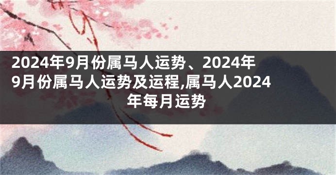 2024年9月份属马人运势、2024年9月份属马人运势及运程,属马人2024年每月运势