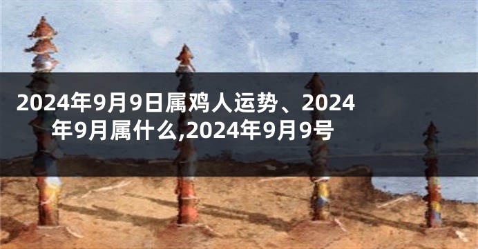 2024年9月9日属鸡人运势、2024年9月属什么,2024年9月9号