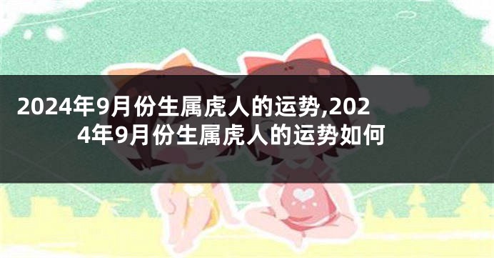 2024年9月份生属虎人的运势,2024年9月份生属虎人的运势如何