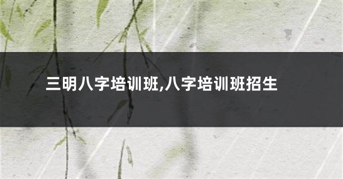 三明八字培训班,八字培训班招生