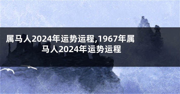 属马人2024年运势运程,1967年属马人2024年运势运程