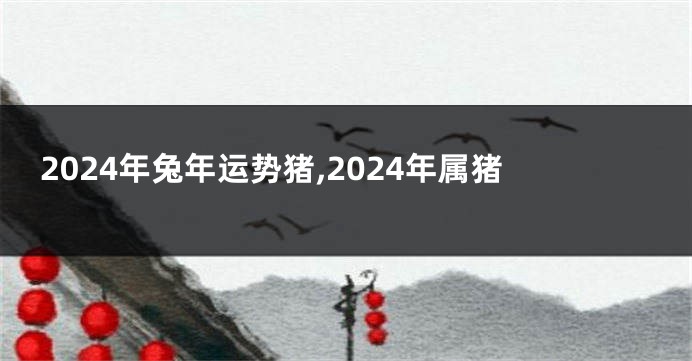 2024年兔年运势猪,2024年属猪