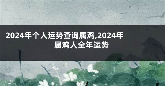 2024年个人运势查询属鸡,2024年属鸡人全年运势