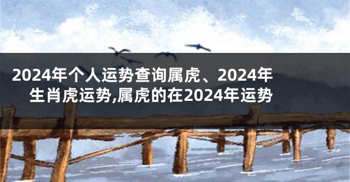 2024年个人运势查询属虎、2024年生肖虎运势,属虎的在2024年运势