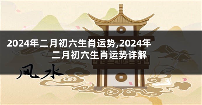 2024年二月初六生肖运势,2024年二月初六生肖运势详解