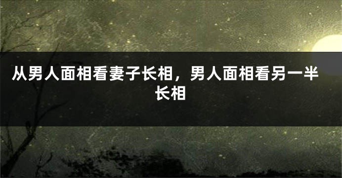 从男人面相看妻子长相，男人面相看另一半长相