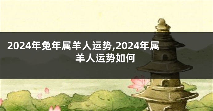 2024年兔年属羊人运势,2024年属羊人运势如何