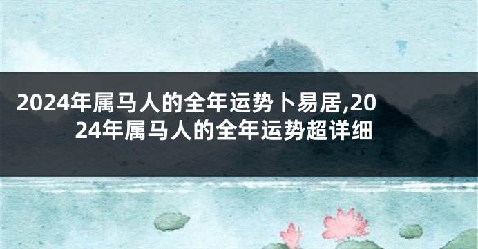 2024年属马人的全年运势卜易居,2024年属马人的全年运势超详细