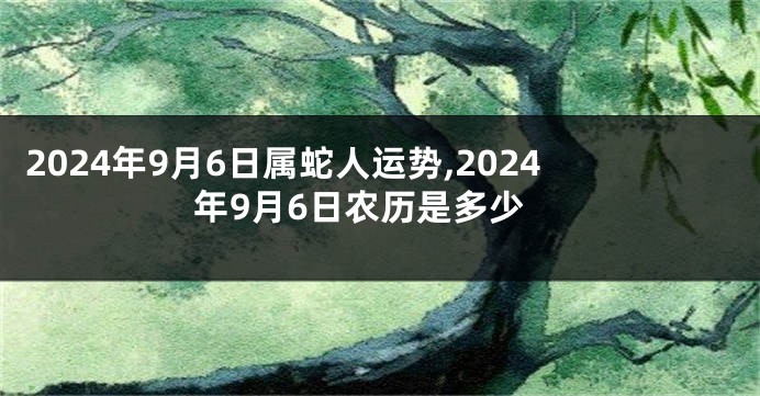 2024年9月6日属蛇人运势,2024年9月6日农历是多少