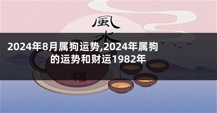 2024年8月属狗运势,2024年属狗的运势和财运1982年