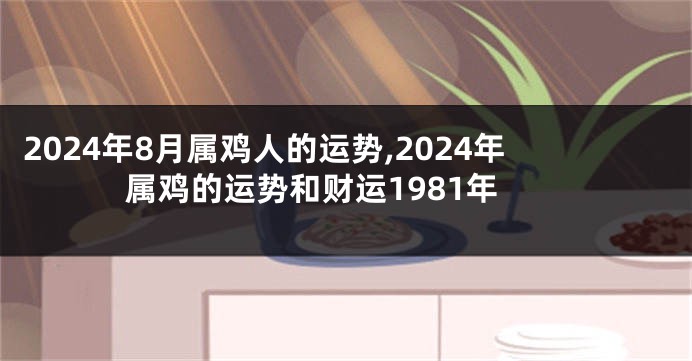 2024年8月属鸡人的运势,2024年属鸡的运势和财运1981年