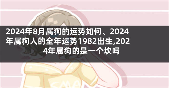 2024年8月属狗的运势如何、2024年属狗人的全年运势1982出生,2024年属狗的是一个坎吗