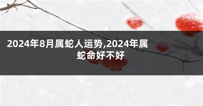 2024年8月属蛇人运势,2024年属蛇命好不好