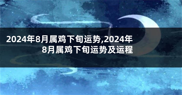 2024年8月属鸡下旬运势,2024年8月属鸡下旬运势及运程