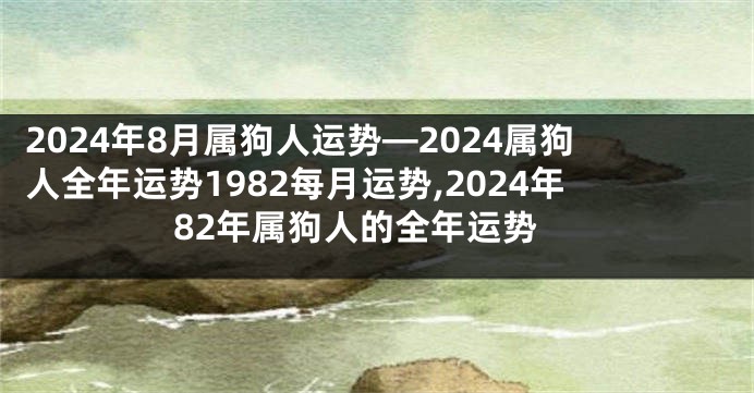 2024年8月属狗人运势—2024属狗人全年运势1982每月运势,2024年82年属狗人的全年运势