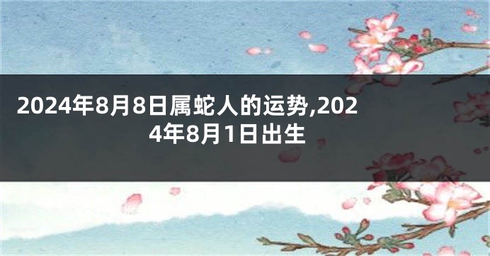 2024年8月8日属蛇人的运势,2024年8月1日出生