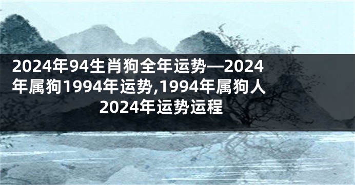 2024年94生肖狗全年运势—2024年属狗1994年运势,1994年属狗人2024年运势运程