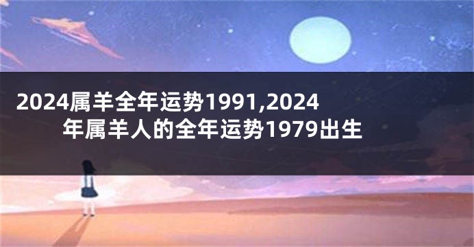 2024属羊全年运势1991,2024年属羊人的全年运势1979出生