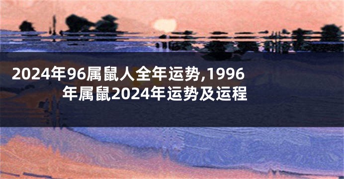 2024年96属鼠人全年运势,1996年属鼠2024年运势及运程